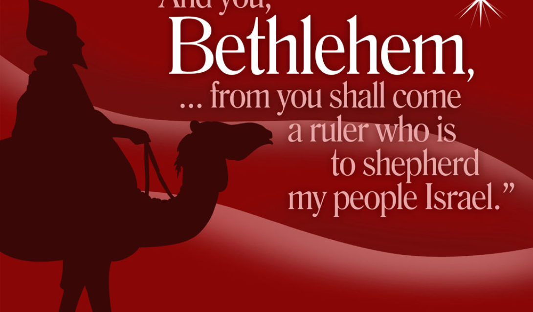 And you, Bethlehem, ...from you shall come a ruler who is to shepherd my people Israel. --Matthew 2:6