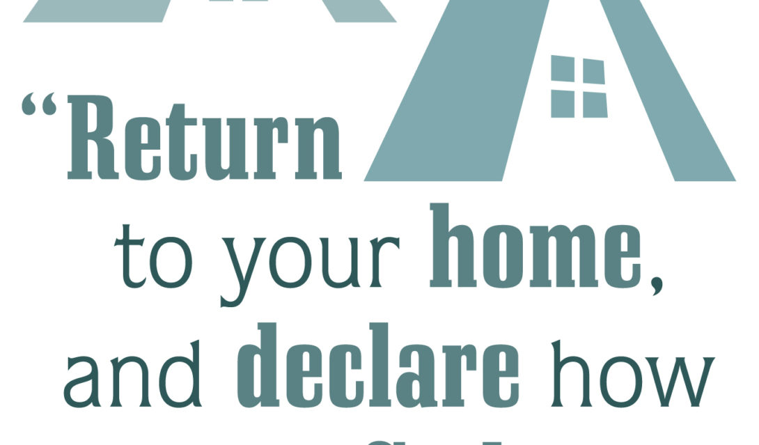 Return to your home, and declare how much God has done for you. -Luke 8:39